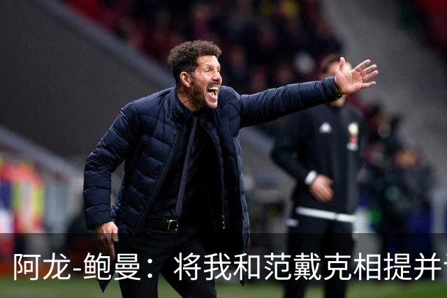 阿龙-鲍曼：将我和范戴克相提并论？教练这样称赞我是件好事